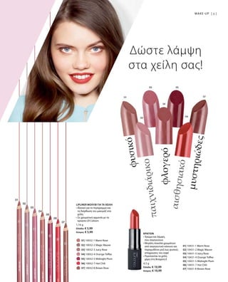 61MAKE-UP |
		 01| 10032-1 Warm Rose
		 02| 10032-2 Magic Mauve
		 03| 10032-3 Juicy Rose
		 04| 10032-4 Orange Toffee
		 05| 10032-5 Midnight Plum
		 06| 10032-7 Hot Chili
		 07| 10032-8 Brown Rose
01| 10431-1 Warm Rose
02| 10431-2 Magic Mauve
03| 10431-3 Juicy Rose
04| 10431-4 Orange Toffee
05| 10431-5 Midnight Plum
06| 10431-7 Hot Chili
07| 10431-8 Brown Rose
1,16 g
Ελλάδα: € 5,99
Κύπρος: € 5,99
4,5 g
Ελλάδα: € 10,99
Κύπρος: € 10,99
Δώστε λάμψη
στα χείλη σας!
μυστηριώδες
αισθησιακό
φλογερό
παιχνιδιάρικο
φυσικό
LIPLINER ΜΟΛΥΒΙ ΓΙΑ ΤΑ ΧΕΙΛΗ
• Ιδανικό για το περίγραμμα και
τη διόρθωση του μακιγιάζ στα
χείλη
• Σε χρωματική αρμονία με τα
κραγιόν LR Colours
ΚΡΑΓΙΟΝ
• Χρώμα και λάμψη,
που σαγηνεύουν
• Μεγάλη ποικιλία χρωμάτων:
από σαγηνευτικό κόκκινο και
παραμυθένιο ροζ έως φυσικές
αποχρώσεις του καφέ
• Περιποείται τα χείλη
χάρη στη Βιταμίνη E
 