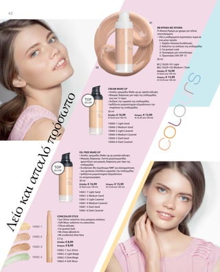 62
01 | 10229-101 Light
02 | 10229-102 Medium / Dark
Ελλάδα: € 16,99
(€ 56,63 ανά 100 ml)
Κύπρος: € 15,99
(€ 53,30 ανά 100 ml)
30 ml
10060-1 Light Sand
10060-2 Medium Sand
10060-3 Light Caramel
10060-4 Medium Caramel
10060-5 Dark Sand
10060-6 Dark Caramel
10061-7 Light Sand
10061-2 Medium Sand
10061-3 Light Caramel
10061-4 Medium Caramel
10061-5 Dark Sand
10061-6 Dark Caramel
10062-1 Sun Shine
10062-2 Light Beige
10062-3 Dark Beige
10062-4 Soft Moss
30 ml
Ελλάδα: € 16,99 	 Κύπρος: € 15,99
(€ 56,63 ανά 100 ml) 	 (€ 53,30 ανά 100 ml)
Λείοκαιαπαλόπρόσωπο
BB ΚΡΕΜΑ ΜΕ ΧΡΩΜΑ
Η ιδανική Κρέμα με χρώμα για τέλεια
αποτελέσματα
• Όλη η καθημερινή περιποίηση τώρα σε
ένα μόνο προϊόν
	 1. Χαρίζει πλούσια Ενυδάτωση
	 2. Καλύπτει τις ατέλειες της επιδερμίδας
	 3. Για φυσικό Look
	 4. Προσφέρει ματ αποτέλεσμα
	 5. Προστασία UVA SPF 15
CREAM MAKE UP
• Απαλό, κρεμώδες Make up με υψηλή κάλυψη
• Μακράς διάρκειας ματ όψη της επιδερμίδας
έως και 12 ώρες
• Αυξάνει την υγρασία της επιδερμίδας
• Ιριδίζοντα μικροστοιχεία εξομαλύνουν την
επιφάνεια της επιδερμίδας
TOP
SELLER!
TOP
SELLER!
30 ml
Ελλάδα: € 16,99 	 Κύπρος: € 15,99
(€ 56,63 ανά 100 ml) 	 (€ 53,30 ανά 100 ml)
OIL FREE MAKE UP
• Απαλό, κρεμώδες Make-up με μεσαία κάλυψη
• Μακράς διάρκειας: Λεπτά μικροσωματίδια
φροντίζουν για μακράς διάρκειας ματ όψη της
επιδερμίδας
• Ενυδατικό: Με σύμπλεγμα NMF για εξισορρόπηση
των φυσικών επιπέδων υγρασίας της επιδερμίδας
• Ιριδίζοντα μικροστοιχεία εξομαλύνουν
τις ανομοιομορφίες
2,5 g
Ελλάδα: € 8,99
Κύπρος: € 8,99
CONCEALER STICK
• Sun Shine: καλύπτει τους μαύρους κύκλους
• Soft Moss: καλύπτει τις κοκκινίλες
• Τέλεια κάλυψη
• Για φυσικό look
• Με έλαια αβοκάντο
• Με ενυδατική Aloe Vera
 