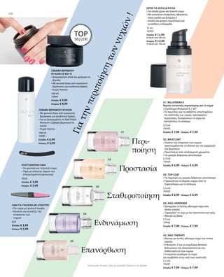 66
100 ml
10095
Ελλάδα: € 6,99
Κύπρος: € 6,99
100 ml
10094
Ελλάδα: € 9,99
Κύπρος: € 8,99
4526
Ελλάδα: € 3,99
Κύπρος: € 3,99
823
Ελλάδα: € 3,99
Κύπρος: € 3,99
15 ml
10303
Ελλάδα: € 12,99
(€ 86,60 ανά 100 ml)
Κύπρος: € 12,99
(€ 86,60 ανά 100 ml)
Γιατηνπεριποίησητωννυχιών!
ΞΕΒΑΦΗ ΒΕΡΝΙΚΙΟΥ
ΝΥΧΙΩΝ ΣΕ ΚΟΥΤΙ
• Απομακρύνει απλά και γρήγορα το
βερνίκι
• Με φυσικό έλαιο από κουκούτσι
βερίκοκου για ενυδατική δράση
• Χωρίς Ασετόν
ΞΕΒΑΦΗ ΒΕΡΝΙΚΙΟΥ ΝΥΧΙΩΝ
• Με φυσικό έλαιο από κουκούτσι
βερίκοκου για ενυδατική δράση
• Για να ξαναγεμίσετε το Nail Polish
Remover (Ξεβαφή βερνικιού σε
κουτί)
• Χωρίς Ασετόν
TOP
SELLER!
ΕΠΑΓΓΕΛΜΑΤΙΚΗ ΛΙΜΑ
• Για φυσικά και τεχνητά νύχια
• Λίμα με κόκκους άμμου για
επαγγελματικό μανικιούρ
ΛΙΜΑ ΓΙΑ ΓΥΑΛΙΣΜΑ ΜΕ 4 ΠΛΕΥΡΕΣ
• Για νύχια με φυσική λάμψη
• Λειαίνει και γυαλίζει την
επιφάνεια των
νυχιών
ΟΡΟΣ ΓΙΑ ΧΕΡΙΑ  ΝΥΧΙΑ
• Για απαλά χέρια και δυνατά νύχια
• Με κουκούτσι σταφυλιού, αβοκάντο,
έλαιο jojoba και βιταμίνη Ε
• Απαλή και φυσική περιποίηση για
ευαίσθητη επιδερμίδα
5,5 ml
10405
Ελλάδα: € 7,99 · Κύπρος: € 7,99
5,5 ml
10404
Ελλάδα: € 6,99 · Κύπρος: € 6,99
5,5 ml
10403
Ελλάδα: € 6,99 · Κύπρος: € 6,99
5,5 ml
10402
Ελλάδα: € 7,99 · Κύπρος: € 7,99
5,5 ml
10401
Ελλάδα: € 7,99 · Κύπρος: € 7,99
Συγκριτικές Λιανικές Τιμές με Ομοειδή Προϊόντα της Αγοράς
Περι-
ποίηση
Προστασία
Σταθεροποίηση
Ενδυνάμωση
Επανόρθωση
01 | BILLIONNAILS
Βερνίκι εντατικής περιποίησης για τα νύχια
• Σύμπλεγμα Βιταμινών E, C  F
•Οι πρωτεΐνες και το ασβέστιο υποστηρίζουν
την ανάπτυξη των νυχιών, προσφέρουν
περιποίηση, δυναμώνουν τα νύχια και
αποτρέπουν το σπάσιμο
02 | BASE COAT
• Λειαίνει την επιφάνεια των νυχιών,
προετοιμάζοντάς τα ιδανικά για την εφαρμογή
του βερνικιού
• Προστατεύει από υπολείμματα χρώματος
• Για μακράς διάρκειας αποτέλεσμα
03 | TOP COAT
• Για λαμπερό και μακράς διάρκειας αποτέλεσμα
• Προστατεύει το βερνίκι νυχιών από το
ξεφλούδισμα και το σπάσιμο
04 | NAIL HARDENER
• Δυναμώνει τα λεπτά, αδύναμα νύχια που
σπάνε εύκολα
• ”Σφραγίζει”το νύχι με ένα προστατευτικό φιλμ
• Ιδανικό ως βάση
05 | NAIL THERAPY
• Ιδανικό για λεπτά, αδύναμα νύχια που σπάνε
εύκολα
• Η Βιταμίνη  E και το εκχύλισμα Bamboo
βελτιώνουν την ελαστικότητα και την
ανθεκτικότητα των νυχιών
• Η κερατίνη αναδομεί τα νύχια
και συμβάλλει στην υγιή τους ανάπτυξη
 