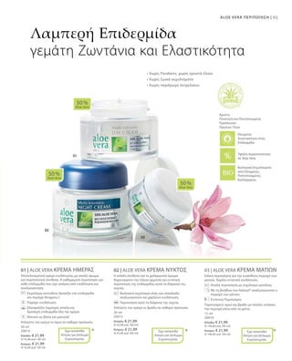 91ALOE VERA ΠΕΡΙΠΟΙΗΣΗ |
50 ml
20014
Ελλάδα: € 21,99
(€ 43,98 ανά 100 ml)
Κύπρος: € 21,99
(€ 43,98 ανά 100 ml)
50 ml
20015
Ελλάδα: € 21,99
(€ 43,98 ανά 100 ml)
Κύπρος: € 21,99
(€ 43,98 ανά 100 ml)
15 ml
20018
Ελλάδα: € 21,99
(€ 146,60 ανά 100 ml)
Κύπρος: € 21,99
(€ 146,60 ανά 100 ml)
01 | ALOE VERA ΚΡΕΜΑ ΗΜΕΡΑΣ
Αποτελεσματική κρέμα ενυδάτωσης με απαλό άρωμα
και περιποιητική σύνθεση. Η καθημερινή περιποίηση για
κάθε επιδερμίδα που έχει ανάγκη από ενυδάτωση και
αναζωογόνηση.
		Εκχύλισμα ακτινιδίου δροσίζει την επιδερμίδα
και περιέχει Βιταμίνη C
		 Παρέχει ενυδάτωση
		Εξασφαλίζει λαμπερή, απαλή και
δροσερή επιδερμίδα όλη την ημέρα
		Ιδανική ως βάση για μακιγιάζ
Απλώστε την κρέμα το πρωί σε καθαρό πρόσωπο.
02 | ALOE VERA ΚΡΕΜΑ ΝΥΚΤΟΣ
Η απαλή σύνθεση και το χαλαρωτικό άρωμα
δημιουργούν την τέλεια αρμονία για εντατική
περιποίηση της επιδερμίδας κατά τη διάρκεια της
νύχτας.
		Βιολογικό εκχύλισμα ελιάς και ελαιόλαδο
αναζωογονούν και χαρίζουν ενυδάτωση
		Περιποίηση κατά τη διάρκεια της νύχτας
Απλώστε την κρέμα το βράδυ σε καθαρό πρόσωπο.
03 | ALOE VERA ΚΡΕΜΑ ΜΑΤΙΩΝ
Ειδική περιποίηση για την ευαίσθητη περιοχή των
ματιών. Χαρίζει εντατική ενυδάτωση.
		Απαλή περιποίηση με εκχύλισμα μανόλιας
		Με τη βοήθεια του Haloxyl® αναζωογονείται η
περιοχή των ματιών
		Εντατική Περιποίηση
Ταμπονάρετε πρωί και βράδυ με απαλές κινήσεις
την περιοχή κάτω από τα μάτια.
50 %
Aloe Vera
50 %
Aloe Vera
50 %
Aloe Vera
* * *
Λαμπερή Επιδερμίδα
γεμάτη Ζωντάνια και Ελαστικότητα
Βιολογικά Εκχυλίσματα
από Ελεγμένες,
Πιστοποιημένες
Καλλιέργειες
Άριστη
Ποιότητα και Πιστοποιημένη
Προέλευση
Πρώτων Υλών
Υψηλή περιεκτικότητα
σε Aloe Vera
Έχει κατατεθεί
Αίτηση για Δίπλωμα
Ευρεσιτεχνίας
+
Έχει κατατεθεί
Αίτηση για Δίπλωμα
Ευρεσιτεχνίας
Έχει κατατεθεί
Αίτηση για Δίπλωμα
Ευρεσιτεχνίας
• Χωρίς Parabens, χωρίς ορυκτά έλαια
• Χωρίς ζωικά εκχυλίσματα
• Χωρίς παράγωγα πετρελαίου
Ελεγμένη
Aνεκτικότητα στην
Επιδερμίδα
 