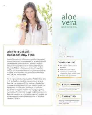 32
6075 % Βιταμίνη C (mg)
ΑνάΗμερήσιαΔόση
ΑπόλυτοςΑριθμός
ΑνάΗμερήσιαΔόσηΔΤΑ
(NRV)
Το αυθεντικό μας!!
ΣΗΜΑΝΤΙΚΟ
Εξοικονομείτε
Ρωτήστε τον/την LR Συνεργάτη σας για τις ακόμα
πιο οικονομικές τιμές των Σετ και των Abo!
Φροντίστε για μια ισορροπημένη και με
ποικιλία διατροφή καθώς και για έναν
υγιεινό τρόπο ζωής.
Aloe Vera Gel Μέλι –
Παράδοση στην Υγεία
Δεν υπάρχει κανένα άλλο φυσικό προϊόν παγκοσμίως
που να είναι τόσο επιτυχημένο και να φέρει παράλληλα
μια παράδοση χιλιετιών όπως η Aloe Vera. Tόσο οι
Αζτέκοι στο Μεξικό όσο και οι Φαραώ στην αρχαία
Αίγυπτο αλλά και ο Καρλομάγνος στα πολυάριθμα
ταξίδια του και στις εκστρατείες του χρησιμοποιούσαν
την Aloe Vera, διότι όλοι τους γνώριζαν τις ωφέλιμες
ιδιότητές της για την υγεία.
Για τη δημιουργία των πρώτων Aloe Vera Drinking Gels,
η LR ακολούθησε πιστά την παραδοσιακή – γνήσια
Συνταγή, την οποία την βρήκε πρώτος ο βραζιλιάνος
μοναχός Πάτερ Ρομάνο Ζάγκο και την κατέγραψε. Εκεί
περιέγραφε το τι ακριβώς προσφέρει ο μοναδικός
Συνδυασμός της Aloe Vera και του πολύτιμου μελιού
των ανθέων. Η LR από την πλευρά της βελτίωσε αυτή τη
Συνταγή σύμφωνα με τις νέες επιστημονικές γνώσεις και
έτσι δημιούργησε ένα μοναδικό προϊόν, το Aloe Vera
Drinking Gel Μέλι!
	90% καθαρό Gel του φύλλου
Aloe Vera
	9% πολύτιμο μέλι ανθέων
	Με πρότυπο την Aυθεντική
Συνταγή του Πάτερ Ρομάνο Ζάγκο
	Ιδιαίτερα ήπια επεξεργασία
 