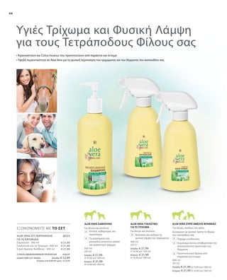 44
20123
€ 21,99
€ 21,99
€ 21,99
Υγιές Τρίχωμα και Φυσική Λάμψη
για τους Τετράποδους Φίλους σας
• Αγριοκάστανο και Cistus Incanus που προστατεύουν από παράσιτα και έντομα
• Υψηλή περιεκτικότητα σε Aloe Vera για τη φυσική περιποίηση του τριχώματος και του δέρματος του κατοικιδίου σας
ΕΞΟΙΚΟΝΟΜΕΙΤΕ ΜΕ ΤΟ ΣΕΤ
ALOE VERA ΣΕΤ ΠΕΡΙΠΟΙΗΣΗΣ
ΓΙΑ ΤΑ ΚΑΤΟΙΚΙΔΙΑ	
Σαμπουάν · 500 ml
Γυαλιστικό για το Τρίχωμα · 400 ml
Σπρέϊ Άμεσης Βοήθειας · 400 ml 500 ml
20120
Ελλάδα: € 21,99
(€ 43,98 ανά 1000 ml)
Κύπρος: € 21,99
(€ 43,98 ανά 1000 ml)
400 ml
20121
Ελλάδα: € 21,99
(€ 54,98 ανά 1000 ml)
Κύπρος: € 21,99
(€ 54,98 ανά 1000 ml)
400 ml
20122
Ελλάδα: € 21,99 (€ 54,98 ανά 1000 ml)
Κύπρος: € 21,99 (€ 54,98 ανά 1000 ml)
		Απαλός καθαρισμός και
περιποίηση
		Τα αγαπημένα σας
κατοικίδια αποκτούν απαλό
και γυαλιστερό τρίχωμα
		Βελτιώνει και αυξάνει τη
φυσική λάμψη του τριχώματος
Δυναμώνει με φυσικό τρόπο το δέρμα
του κατοικίδιου σας
		Παρέχει ενυδάτωση
		Εκχύλισμα κίστου σταθεροποιεί την
ανοσοποιητική προστασία του
δέρματος
		Προστατευτική δράση από
παράσιτα και έντομα
ALOE VERA ΓΥΑΛΙΣΤΙΚΟ
ΓΙΑ ΤΟ ΤΡΙΧΩΜΑ
ALOE VERA ΣΠΡΕΪ ΑΜΕΣΗΣ ΒΟΗΘΕΙΑΣALOE VERA ΣΑΜΠΟΥΑΝ
Για άλογα, σκύλους και γάτες
Για άλογα και σκύλους
Για άλογα και σκύλους
ΣΥΝΟΛΟ ΜΕΜΟΝΩΜΕΝΩΝ ΠΡΟΪΟΝΤΩΝ € 65,97
ΕΙΔΙΚΗ ΤΙΜΗ ΣΕΤ ΜΟΝΟ Ελλάδα: € 52,99
Κύπρος από € 65,97 μόνο € 52,99
 