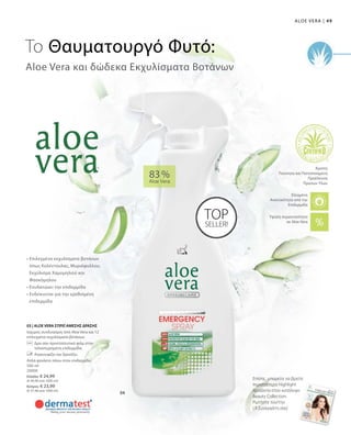 49|Aloe Vera
500 ml
20000
Ελλάδα: € 24,99
(€ 49,98 ανά 1000 ml)
Κύπρος: € 23,99
(€ 47,98 ανά 1000 ml)
83 %
Aloe Vera
03 | ALOE VERA ΣΠΡΕΪ ΑΜΕΣΗΣ ΔΡΑΣΗΣ
Ισχυρός συνδυασμός από Aloe Vera και 12
επιλεγμένα εκχυλίσματα βοτάνων.
		Δρα σαν προστατευτικό φιλμ στην
ταλαιπωρημένη επιδερμίδα.
		Ανακουφίζει και δροσίζει.
Απλά ψεκάστε πάνω στην επιδερμίδα.
TOP
SELLER!
• Επιλεγμένα εκχυλίσματα βοτάνων
όπως Καλέντουλας, Μυριόφυλλου,
Εκχύλισμα Χαμομηλιού και
Φασκόμηλου
• Ενυδατώνει την επιδερμίδα
• Ενδείκνυται για την ερεθισμένη
επιδερμίδα
Aloe Vera και δώδεκα Εκχυλίσματα Βοτάνων
Το Θαυματουργό Φυτό:
Ελεγμένη
Aνεκτικότητα από την
Επιδερμίδα
Άριστη
Ποιότητα και Πιστοποιημένη
Προέλευση
Πρώτων Υλών
Επίσης, μπορείτε να βρείτε
περισσότερα Highlight
προϊόντα στον κατάλογο
Beauty Collection.
Ρωτήστε τον/την
LR Συνεργάτη σας!
Υψηλή περιεκτικότητα
σε Aloe Vera
 