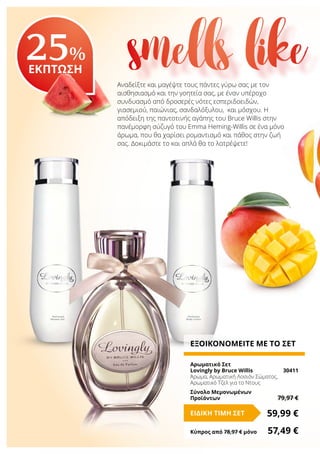 Αναδείξτε και μαγέψτε τους πάντες γύρω σας με τον
αισθησιασμό και την γοητεία σας, με έναν υπέροχο
συνδυασμό από δροσερές νότες εσπεριδοειδών,
γιασεμιού, παιώνιας, σανδαλόξυλου, και μόσχου. Η
απόδειξη της παντοτινής αγάπης του Bruce Willis στην
πανέμορφη σύζυγό του Emma Heming-Willis σε ένα μόνο
άρωμα, που θα χαρίσει ρομαντισμό και πάθος στην ζωή
σας. Δοκιμάστε το και απλά θα το λατρέψετε!
25%
ΕΚΠΤΩΣΗ
ΕΞΟΙΚΟΝΟΜΕΙΤΕ ΜΕ ΤΟ ΣΕΤ
Αρωματικό Σετ
Lovingly by Bruce Willis	 30411
Άρωμα, Αρωματική Λοσιόν Σώματος,
Αρωματικό Τζελ για το Ντους
Σύνολο Μεμονωμένων
Προϊόντων	 79,97 €
59,99 €ΕΙΔΙΚΗ ΤΙΜΗ ΣΕΤ
Κύπρος από 78,97 € μόνο	 57,49 €
smells like
 