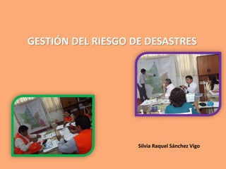 GESTIÓN DEL RIESGO DE DESASTRES
Silvia Raquel Sánchez Vigo
 