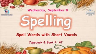 Wednesday, September 8
Spell Words with Short Vowels
Copybook & Book P. 47
 