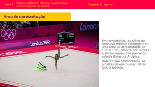 Em competições, as séries de
Ginástica Rítmica acontecem em
uma área de apresentação de
13m x 13m, coberta por carpete
e similar àquela das provas de
solo da Ginástica Artística.
Durante sua apresentação, as
ginastas devem buscar utilizar
todo o tablado.
 