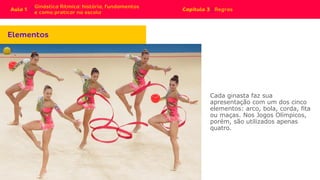 Cada ginasta faz sua
apresentação com um dos cinco
elementos: arco, bola, corda, fita
ou maças. Nos Jogos Olímpicos,
porém, são utilizados apenas
quatro.
 