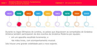 Durante os Jogos Olímpicos de Londres, os países que disputaram as competições de Ginástica
Artística também participaram de dois eventos da Ginástica Moderna por equipes:
• em um aparelho escolhido livremente; e
•de mãos livres, com acompanhamento musical.
Isto trouxe uma grande visibilidade para o novo esporte.
 