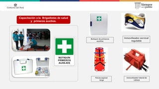 Capacitación a la Brigadistas de salud
y primeros auxilios.
Férula espinal
larga
Botiquín de primeros
auxilios
Inmovilizador cervical
regulable
Inmovilizador lateral de
cabeza
 