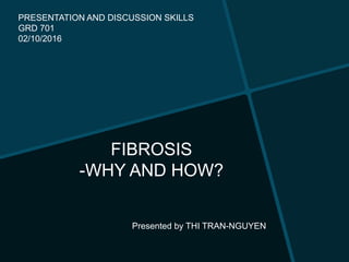 FIBROSIS
-WHY AND HOW?
PRESENTATION AND DISCUSSION SKILLS
GRD 701
02/10/2016
Presented by THI TRAN-NGUYEN
 