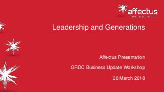 Leadership and Generations
Affectus Presentation
GRDC Business Update Workshop
20 March 2018
 