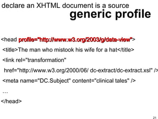 generic profile declare an XHTML document is a source <head  profile="http://www.w3.org/2003/g/data-view" > <title>The man who mistook his wife for a hat</title> <link rel="transformation"  href="http://www.w3.org/2000/06/ dc-extract/dc-extract.xsl" /> <meta name="DC.Subject" content="clinical tales" />  … </head>   