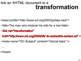 transformation link an XHTML document to a <head profile="http://www.w3.org/2003/g/data-view"> <title>The man who mistook his wife for a hat</title> < link rel="transformation"  href="http://www.w3.org/2000/06/ dc-extract/dc-extract.xsl"  /> <meta name="DC.Subject" content="clinical tales" />  … </head>   