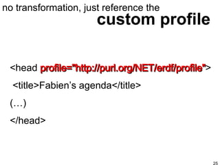 custom profile no transformation, just reference the <head  profile="http://purl.org/NET/erdf/profile" > <title>Fabien’s agenda</title> (…) </head> 