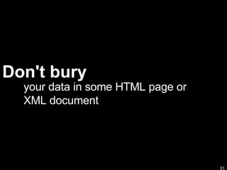 Don't bury your data in some HTML page or XML document 