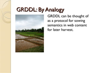 GRDDL: By Analogy
           GRDDL can be thought of
           as a protocol for sowing
           semantics in web content
           for later harvest.
 