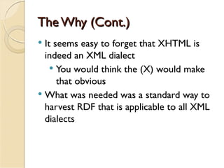 The Why (Cont.)
 It seems easy to forget that XHTML is
  indeed an XML dialect
     You would think the (X) would make
      that obvious
 What was needed was a standard way to
  harvest RDF that is applicable to all XML
  dialects
 