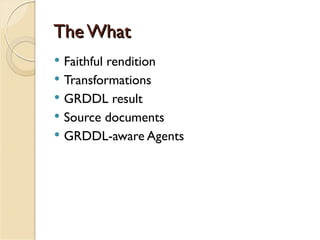 The What
   Faithful rendition
   Transformations
   GRDDL result
   Source documents
   GRDDL-aware Agents
 