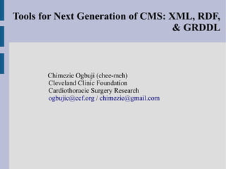 Tools for Next Generation of CMS: XML, RDF,
                                   & GRDDL



       Chimezie Ogbuji (chee-meh)
       Cleveland Clinic Foundation
       Cardiothoracic Surgery Research
       ogbujic@ccf.org / chimezie@gmail.com
 