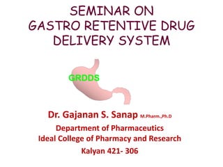 SEMINAR ON
GASTRO RETENTIVE DRUG
DELIVERY SYSTEM
GRDDS
Dr. Gajanan S. Sanap M.Pharm.,Ph.D
Department of Pharmaceutics
Ideal College of Pharmacy and Research
Kalyan 421- 306
 