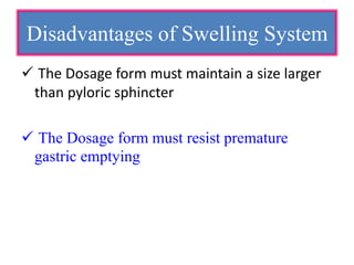  The Dosage form must maintain a size larger
than pyloric sphincter
 The Dosage form must resist premature
gastric emptying
Disadvantages of Swelling System
 