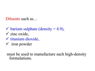 Diluents such as…
 barium sulphate (density = 4.9),
 zinc oxide,
 titanium dioxide,
 iron powder
must be used to manufacture such high-density
formulations.
 