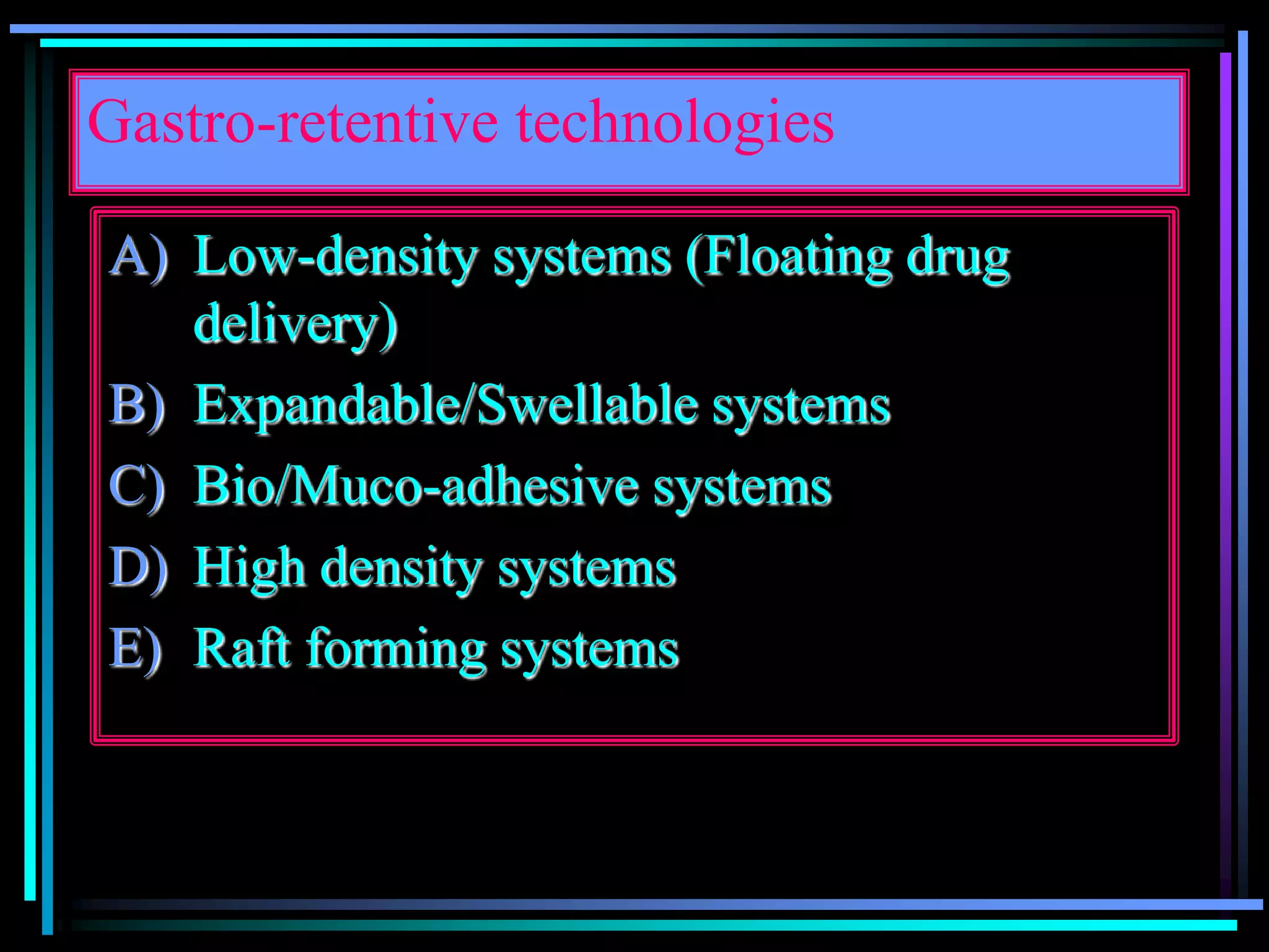 Gastro-retentive technologies
A) Low-density systems (Floating drug
delivery)
B) Expandable/Swellable systems
C) Bio/Muco-adhesive systems
D) High density systems
E) Raft forming systems
 