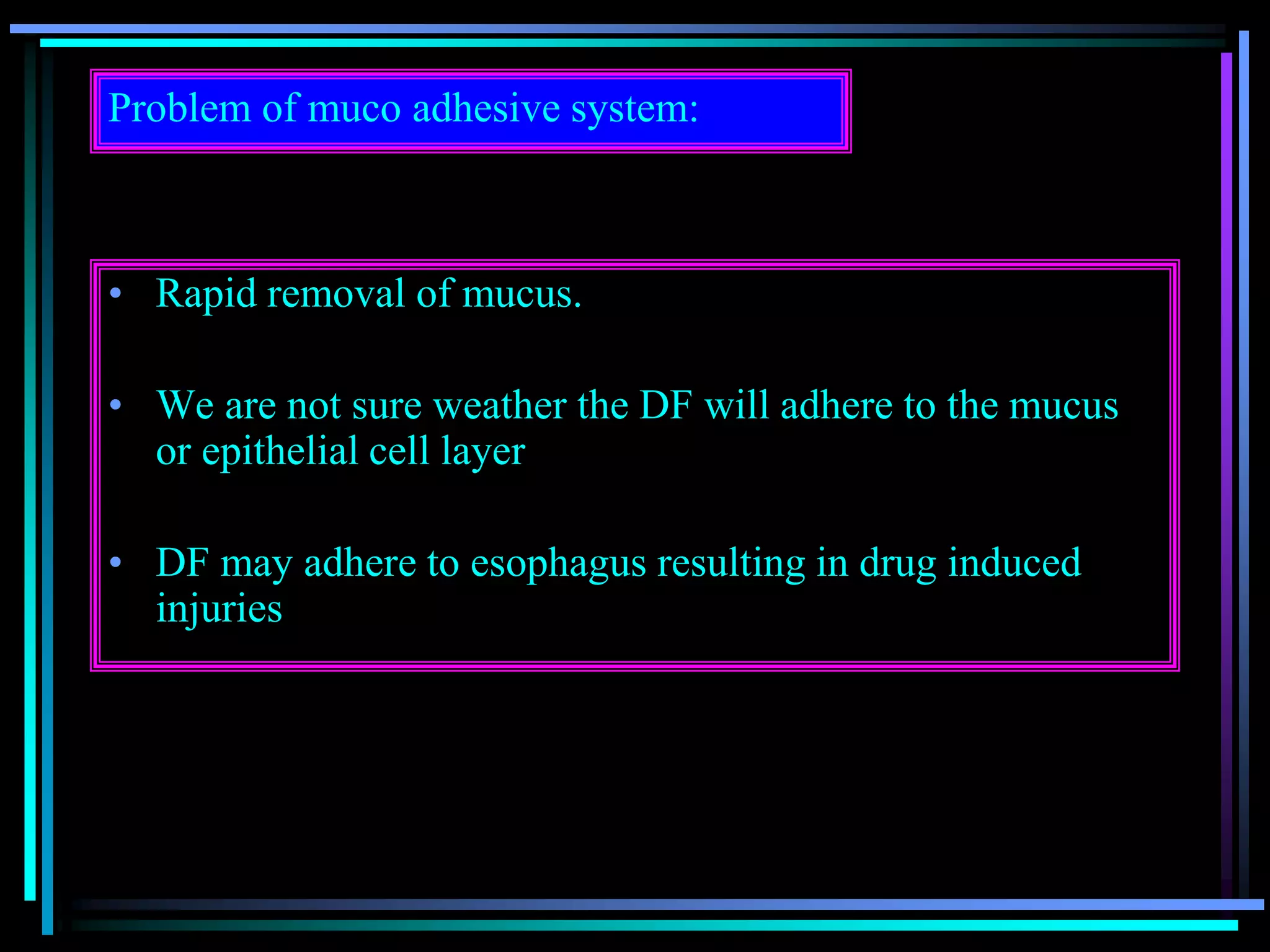 Problem of muco adhesive system:
• Rapid removal of mucus.
• We are not sure weather the DF will adhere to the mucus
or epithelial cell layer
• DF may adhere to esophagus resulting in drug induced
injuries
 