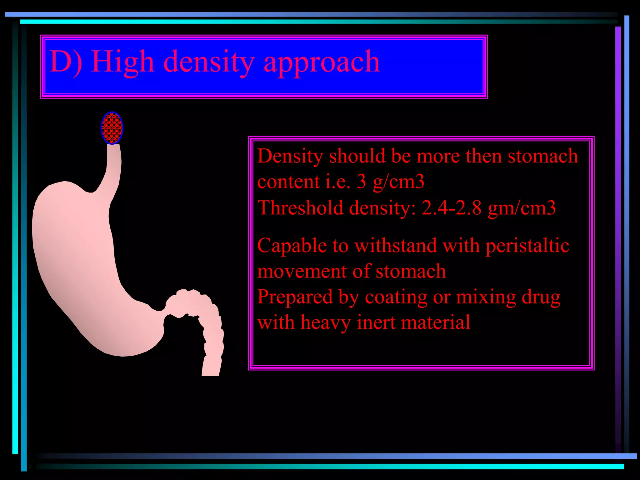 D) High density approach
Density should be more then stomach
content i.e. 3 g/cm3
Threshold density: 2.4-2.8 gm/cm3
Capable to withstand with peristaltic
movement of stomach
Prepared by coating or mixing drug
with heavy inert material
 