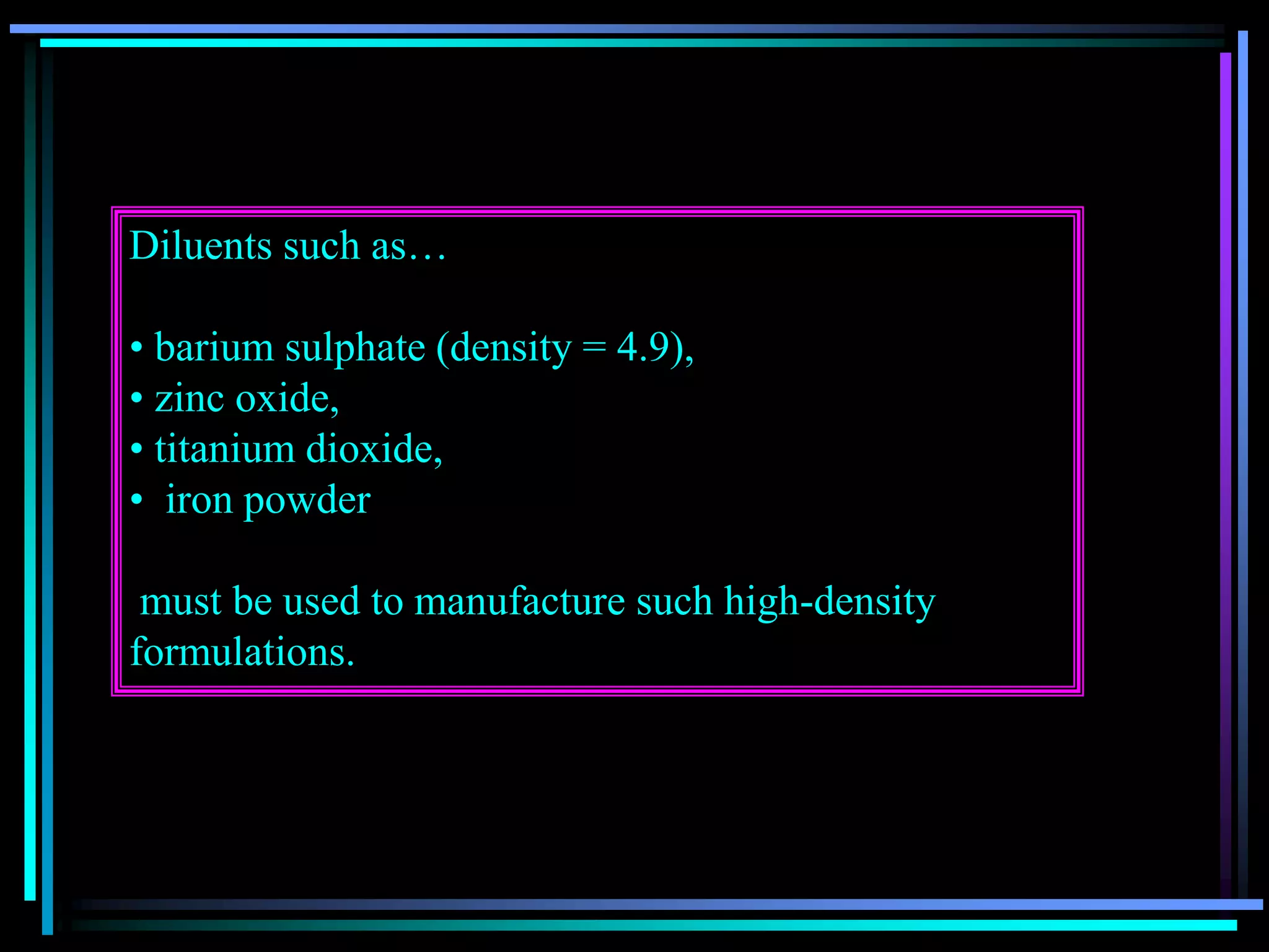 Diluents such as…
• barium sulphate (density = 4.9),
• zinc oxide,
• titanium dioxide,
• iron powder
must be used to manufacture such high-density
formulations.
 