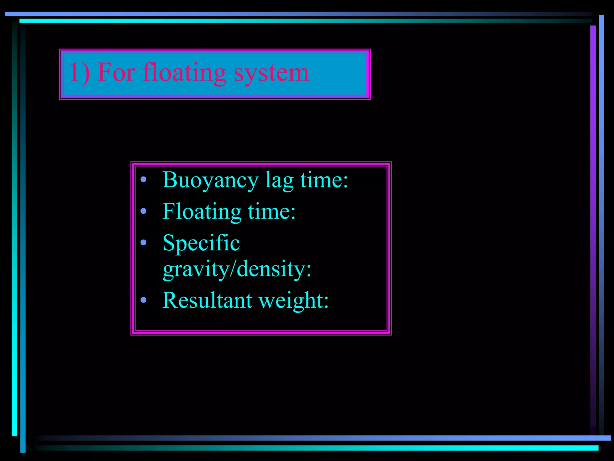 1) For floating system
• Buoyancy lag time:
• Floating time:
• Specific
gravity/density:
• Resultant weight:
 