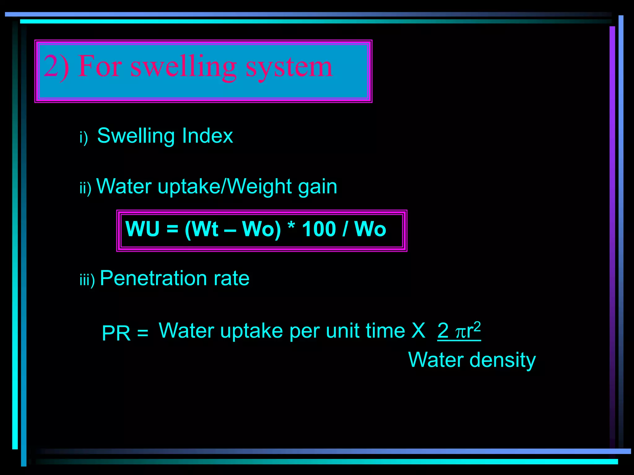 2) For swelling system
i) Swelling Index
ii) Water uptake/Weight gain
WU = (Wt – Wo) * 100 / Wo
iii) Penetration rate
PR = Water uptake per unit time X 2 r2
Water density
 