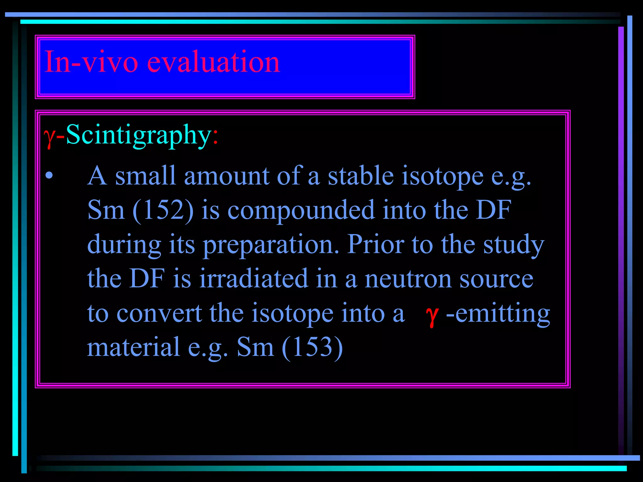 In-vivo evaluation
-Scintigraphy:
• A small amount of a stable isotope e.g.
Sm (152) is compounded into the DF
during its preparation. Prior to the study
the DF is irradiated in a neutron source
to convert the isotope into a  -emitting
material e.g. Sm (153)
 