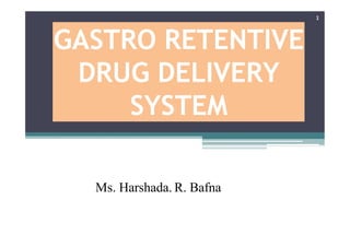 GASTRO RETENTIVE
DRUG DELIVERY
SYSTEM
1
Ms. Harshada. R. Bafna
 