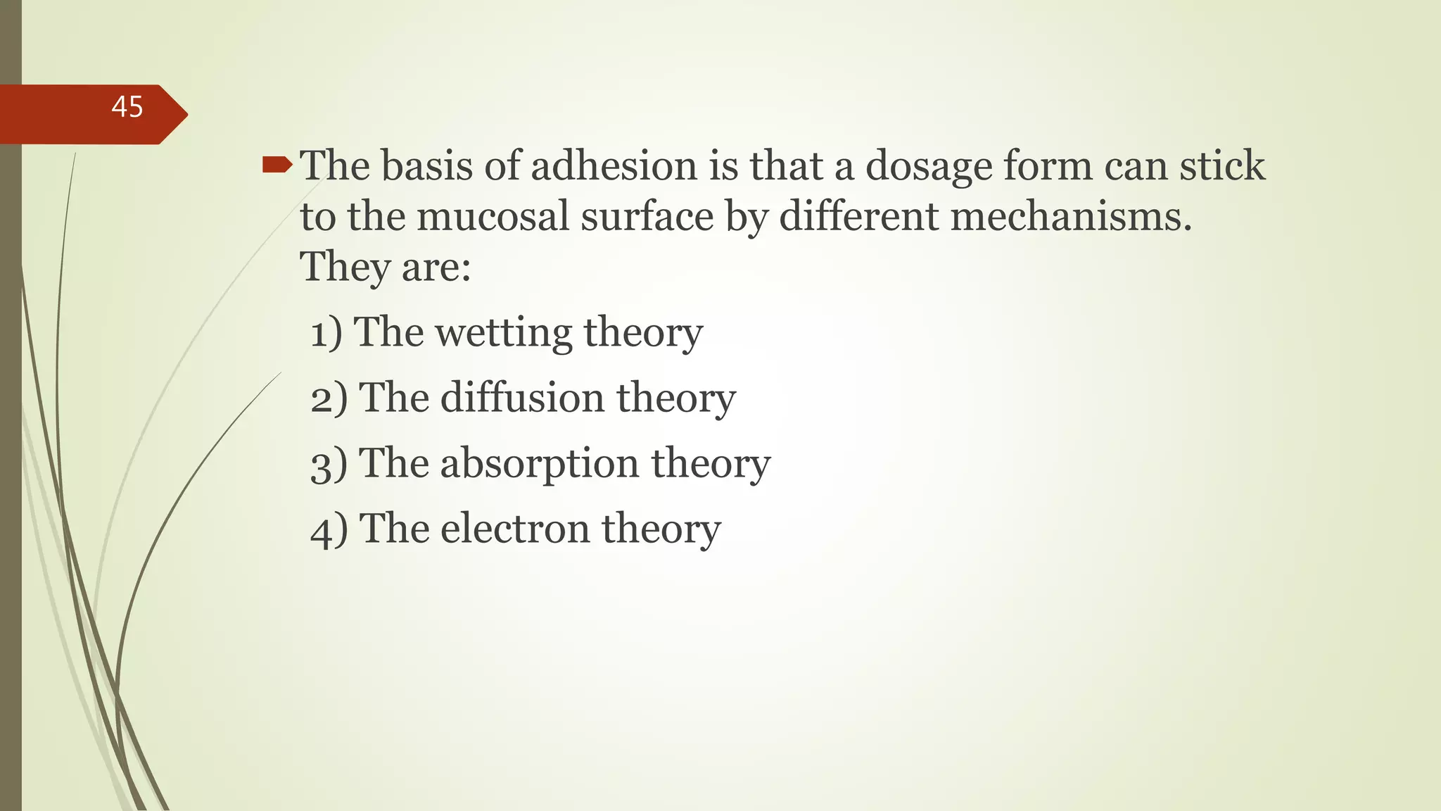 The basis of adhesion is that a dosage form can stick
to the mucosal surface by different mechanisms.
They are:
1) The wetting theory
2) The diffusion theory
3) The absorption theory
4) The electron theory
45
 
