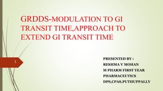 GRDDS-MODULATION TO GI
TRANSIT TIME,APPROACH TO
EXTEND GI TRANSIT TIME
PRESENTED BY :
RESHMA V MOHAN
M PHARM FIRST YEAR
PHARMACEUTICS
DPS,CPAS,PUTHUPPALLY
1
 