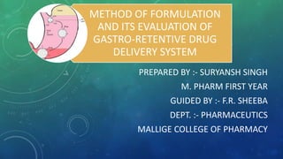 METHOD OF FORMULATION
AND ITS EVALUATION OF
GASTRO-RETENTIVE DRUG
DELIVERY SYSTEM
PREPARED BY :- SURYANSH SINGH
M. PHARM FIRST YEAR
GUIDED BY :- F.R. SHEEBA
DEPT. :- PHARMACEUTICS
MALLIGE COLLEGE OF PHARMACY
 