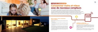15
Mieux évaluer, mieux comprendre,
mieux maîtriser
Grâce aux informations fournies par les compteurs, les particuliers et profes-
sionnels pourront :
• Mieux évaluer la performance de leur installation et les marges de manœuvres
dont ils disposent.
• Mieux maîtriser leur consommation, depuis l’adoption de simples gestes
d’économie d’énergie jusqu’au ﬁnancement de travaux d’isolation
plus ambitieux.
Par exemple, chaque consommateur sera en mesure de repérer des
économies à réaliser, comme constater des consommations de gaz élevées,
alors même que le logement ou le local était inoccupé, et mieux régler
en conséquence la programmation de son chauffage. Par lui-même ou
accompagné par les entreprises et les collectivités, le consommateur accédera
à un diagnostic de sa situation plus qu’utile pour réduire ses dépenses et son
impact sur l’environnement.
Identiﬁer les bâtiments
sur-consommateurs d’énergie
Les compteurs communicants permettront également aux bailleurs sociaux, aux
gestionnaires de parcs ou aux municipalités de visualiser les consommations
agrégées de leurs immeubles ou quartiers et d’identiﬁer les bâtiments dont la
performance énergétique est particulièrement faible pour engager des travaux
de rénovation ou d’isolation.
L’ambition de GrDF est d’équiper entre 2014 et 2020 les 11 millions de
consommateurs de gaz en France de compteurs communicants permettant
de consommer moins et mieux, si l’État décide de la généralisation.
Consommer moins et mieux
avec de nouveaux compteurs
GrDF a engagé un projet ambitieux de modernisation de son système de comptage du gaz naturel
pour améliorer la qualité de service, développer la maîtrise de la demande et optimiser le réseau.
Une large concertation auprès de ses parties prenantes et une expérimentation technique menée à grande
échelle dès 2010 ont permis de déﬁnir la solution destinée à l’ensemble des consommateurs de gaz.
Demain, l’accès à une information quotidienne permettra à chacun de consommer mieux et moins et appuiera
le choix des acteurs locaux dans les actions qu’ils engageront en faveur d’une sobriété énergétique.
COMPTEURS COMMUNICANTS
14 GrDF 2030, aujourd’hui pour demain
 