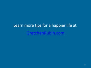 10 
Learn more tips for a happier life at 
GretchenRubin.com 
