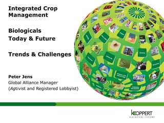 Integrated Crop
Management
Biologicals
Today & Future
Trends & Challenges
Peter Jens
Global Alliance Manager
(Agtivist and Registered Lobbyist)
 
