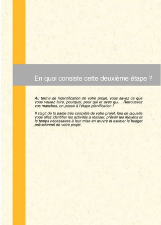 En quoi consiste cette deuxième étape ?

Au terme de l'identification de votre projet, vous savez ce que
vous voulez faire, pourquoi, pour qui et avec qui… Retroussez
vos manches, on passe à l'étape planification !

Il s'agit de la partie très concrète de votre projet, lors de laquelle
vous allez identifier les activités à réaliser, prévoir les moyens et
le temps nécessaires à leur mise en œuvre et estimer le budget
prévisionnel de votre projet.
 