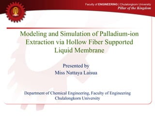 Presented by
Miss Nattaya Laisua
Modeling and Simulation of Palladium-ion
Extraction via Hollow Fiber Supported
Liquid Membrane
Department of Chemical Engineering, Faculty of Engineering
Chulalongkorn University
 