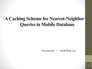 ACaching Scheme for Nearest-Neighbor
Queries in Mobile Database
1
Presented By : Sandi Winn Aye
 