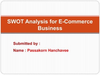 SWOT Analysis for E-Commerce
Business
Submitted by :
Name : Passakorn Hanchavee
 