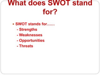 What does SWOT stand
for?
 SWOT stands for……
- Strengths
- Weaknesses
- Opportunities
- Threats
 