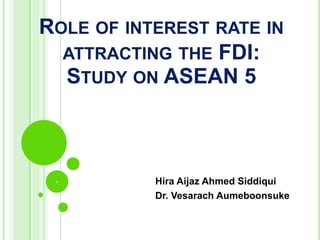 ROLE OF INTEREST RATE IN
ATTRACTING THE FDI:
STUDY ON ASEAN 5
Hira Aijaz Ahmed Siddiqui
Dr. Vesarach Aumeboonsuke
1
 