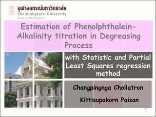 1
Estimation of Phenolphthalein-
Alkalinity titration in Degreasing
Process
Changpingnga Chollatron
Kittisupakorn Paisan
with Statistic and Partial
Least Squares regression
method
 