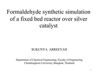 Formaldehyde synthetic simulation
of a fixed bed reactor over silver
catalyst
SUKUNYA ARREEYAH
Department of Chemical Engineering, Faculty of Engineering
Chulalongkorn University, Bangkok, Thailand
1
 
