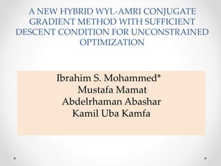 A NEW HYBRID WYL-AMRI CONJUGATE
GRADIENT METHOD WITH SUFFICIENT
DESCENT CONDITION FOR UNCONSTRAINED
OPTIMIZATION
Ibrahim S. Mohammed*
Mustafa Mamat
Abdelrhaman Abashar
Kamil Uba Kamfa
 